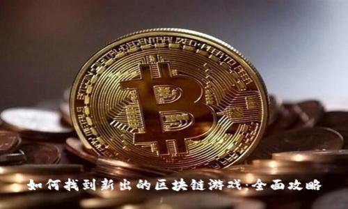 如何找到新出的区块链游戏：全面攻略