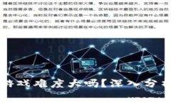 区块链游戏难度大吗？深入分析及攻略