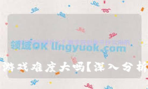 区块链游戏难度大吗？深入分析及攻略