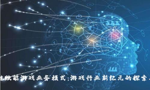 区块链赋能游戏业务模式：游戏行业新纪元的探索与实践