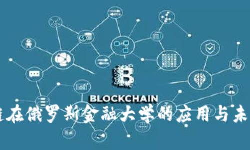 区块链在俄罗斯金融大学的应用与未来展望