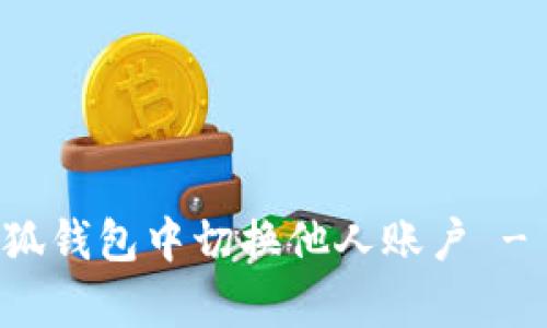 如何在小狐钱包中切换他人账户 - 全面解析