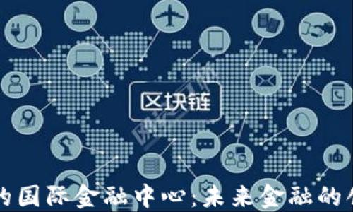 
区块链下的国际金融中心：未来金融的创新与挑战