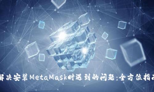 解决安装MetaMask时遇到的问题：全方位指南