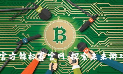 区块链游戏官方锦标赛官网：探索未来游戏的竞技舞台