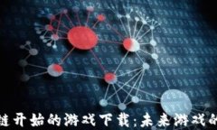从区块链开始的游戏下载：未来游戏的新革命