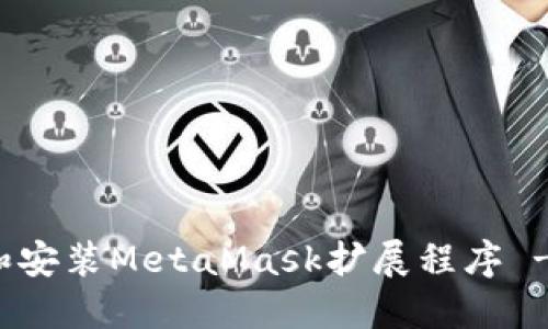 如何下载和安装MetaMask扩展程序 - 最新指南