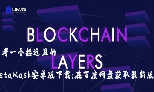 思考一个接近且的

MetaMask安卓版下载：在百度网盘获取最新版本