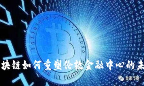 区块链如何重塑伦敦金融中心的未来