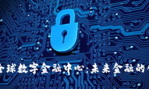 区块链全球数字金融中心：未来金融的创新引擎