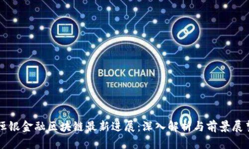 恒银金融区块链最新进展：深入解析与前景展望