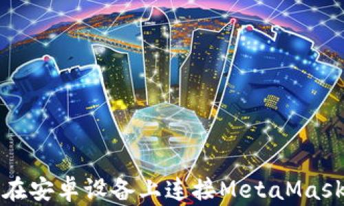 
如何在安卓设备上连接MetaMask钱包