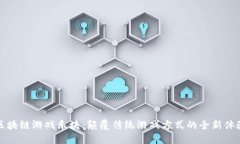 区块链游戏乐块：颠覆传统游戏方式的全新体验