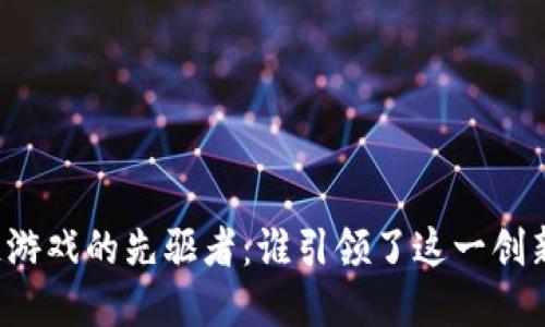 区块链游戏的先驱者：谁引领了这一创新领域？