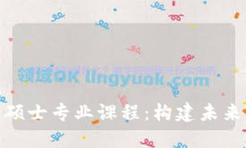 金融区块链硕士专业课程：构建未来金融的基石