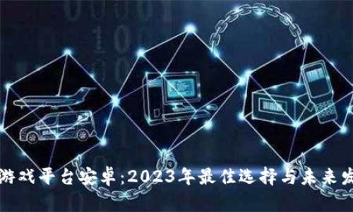 区块链游戏平台安卓：2023年最佳选择与未来发展趋势