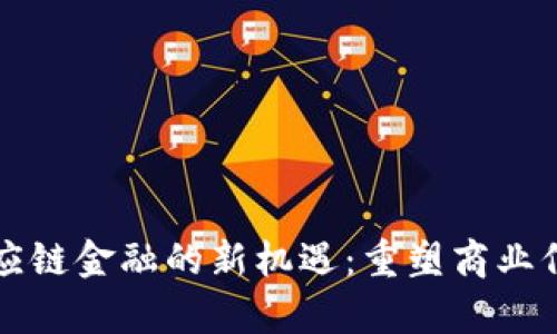 区块链供应链金融的新机遇：重塑商业信任与效率