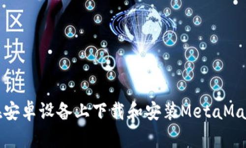 如何在安卓设备上下载和安装MetaMask钱包