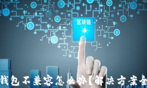 
小狐钱包不兼容怎么办？解决方案全攻略