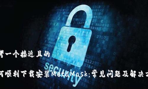 思考一个接近且的

如何顺利下载安装MetaMask：常见问题及解决方案