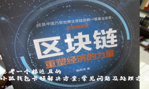 思考一个接近且的  
小狐钱包卡顿解决方案：常见问题及处理方法