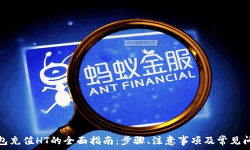   
小狐钱包充值HT的全面指南：步骤、注意事项及常见问题解答