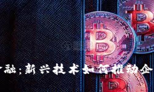 工商备案区块链金融：新兴技术如何推动企业合规和融资效率