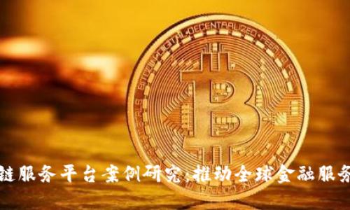 跨境金融区块链服务平台案例研究：推动全球金融服务的创新与变革