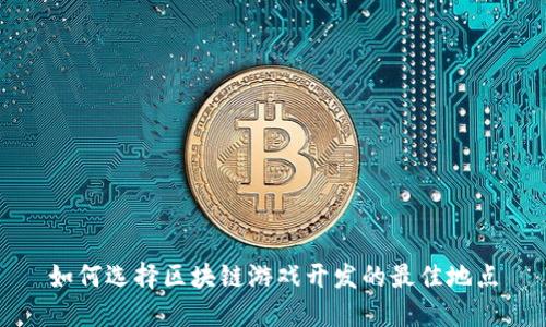 如何选择区块链游戏开发的最佳地点