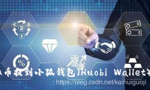 如何将LUNA币提到小狐钱包（Huobi Wallet）的详细步骤