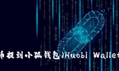 如何将LUNA币提到小狐钱包（Huobi Wallet）的详细步骤