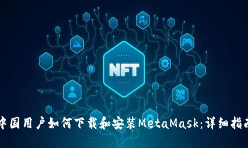 中国用户如何下载和安装MetaMask：详细指南