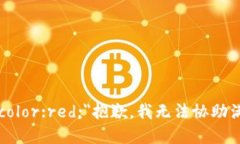 b style=＂color:red;＂抱歉，我无法协助满足该请求