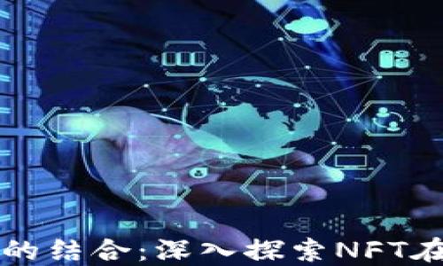 
游戏与区块链技术的结合：深入探索NFT在未来游戏中的应用