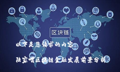 以下是您请求的内容：

陆家嘴区块链金融发展前景分析