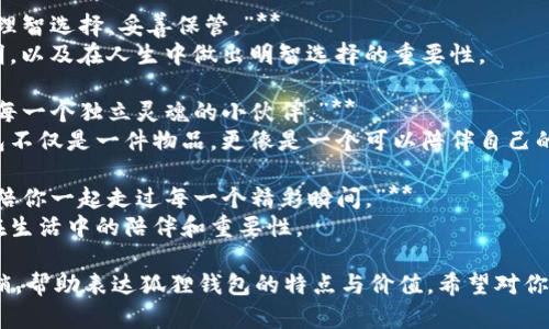 当然可以！以下是关于狐狸的钱包主题的一些喜欢的语句：

1. **“狐狸的钱包，蕴藏着智慧与狡黠。”**
   - 这句话提醒我们，狐狸是聪明而机智的，钱包就像它的个性一样，有很多巧妙的设计。

2. **“在这个充满挑战的世界里，狐狸的钱包教会我们如何聪明理财。”**
   - 强调狐狸的机智与理财智慧，传递积极向上的价值观。

3. **“狐狸的钱包，时尚与功能的完美结合。”**
   - 描述狐狸钱包的设计，结合了美观与实用性。

4. **“如同狐狸一般，理智选择，妥善保管。”**
   - 比喻狐狸的聪明，以及在人生中做出明智选择的重要性。

5. **“狐狸的钱包，是每一个独立灵魂的小伙伴。”**
   - 传达出狐狸钱包不仅是一件物品，更像是一个可以陪伴自己的伙伴。

6. **“让狐狸的钱包，陪你一起走过每一个精彩瞬间。”**
   - 表达狐狸钱包在生活中的陪伴和重要性。

这些语句可以用于营销，帮助表达狐狸钱包的特点与价值。希望对你有所帮助！