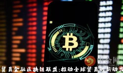 
贸易金融区块链联盟：推动全球贸易的新动力