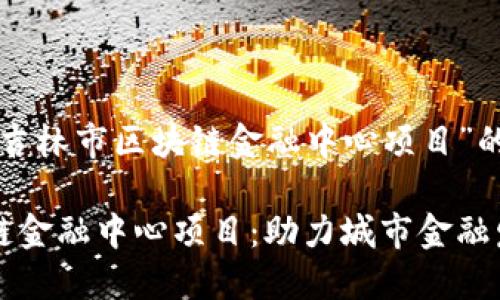 下面是关于“吉林市区块链金融中心项目”的内容结构。

吉林市区块链金融中心项目：助力城市金融发展的新动能