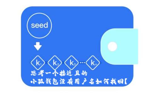 思考一个接近且的  
小狐钱包没有用户名如何找回？
