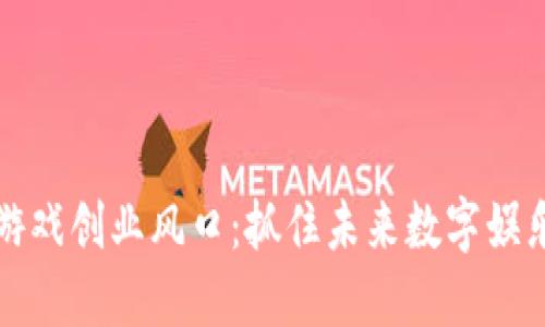 区块链游戏创业风口：抓住未来数字娱乐的浪潮