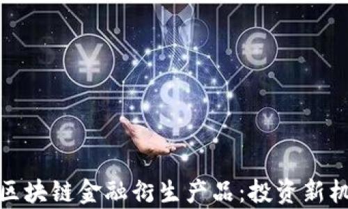 
全面解析区块链金融衍生产品：投资新机遇与风险