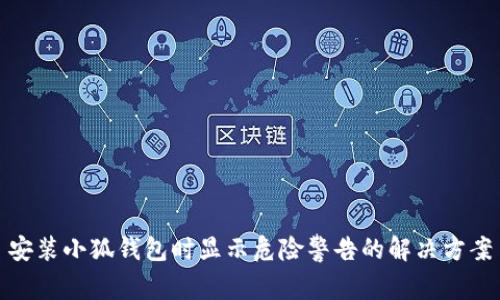 安装小狐钱包时显示危险警告的解决方案