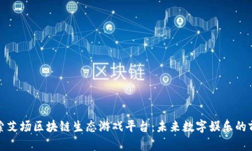 探索艾场区块链生态游戏平台：未来数字娱乐的前沿