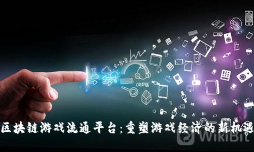 区块链游戏流通平台：重塑游戏经济的新机遇