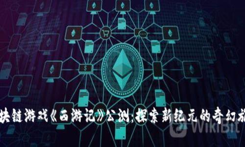 区块链游戏《西游记》公测：探索新纪元的奇幻旅程