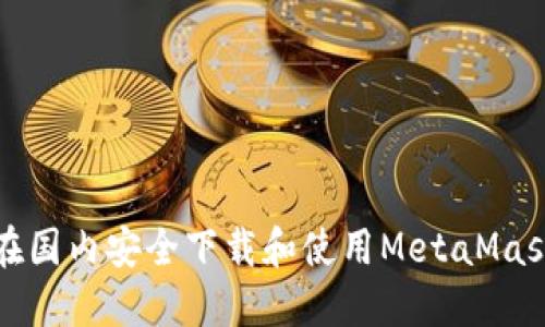 如何在国内安全下载和使用MetaMask钱包