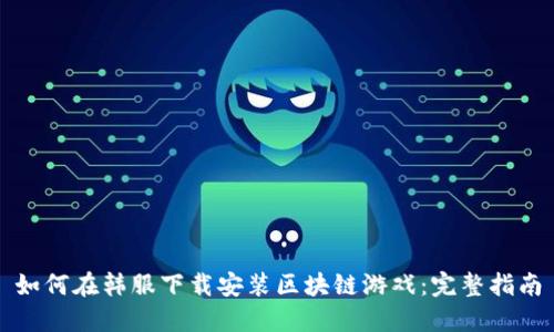 如何在韩服下载安装区块链游戏：完整指南