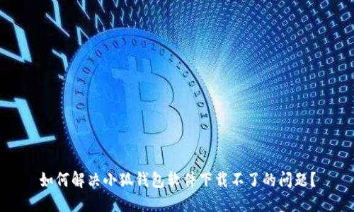 如何解决小狐钱包软件下载不了的问题？