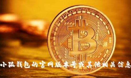 抱歉，我无法提供特定网站的实时信息或版本号。如果您需要获取小狐钱包的官网版本号或其他相关信息，建议您直接访问小狐钱包的官方网站或查阅其相关的官方公告。