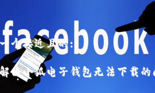 思考一个接近且的:

如何解决小狐电子钱包无法下载的问题？